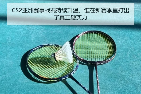 CS2亚洲赛事战况持续升温，谁在新赛季里打出了真正硬实力