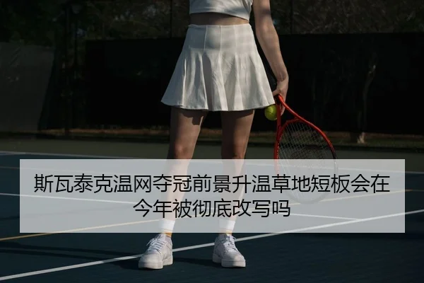 斯瓦泰克温网夺冠前景升温草地短板会在今年被彻底改写吗