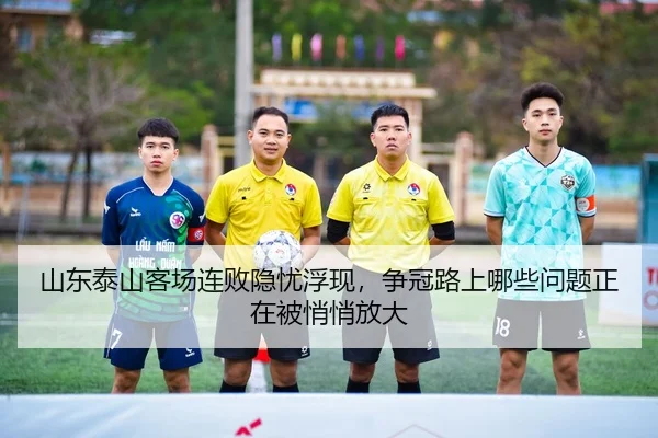 山东泰山客场连败隐忧浮现，争冠路上哪些问题正在被悄悄放大